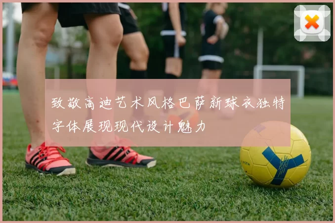 致敬高迪艺术风格巴萨新球衣独特字体展现现代设计魅力